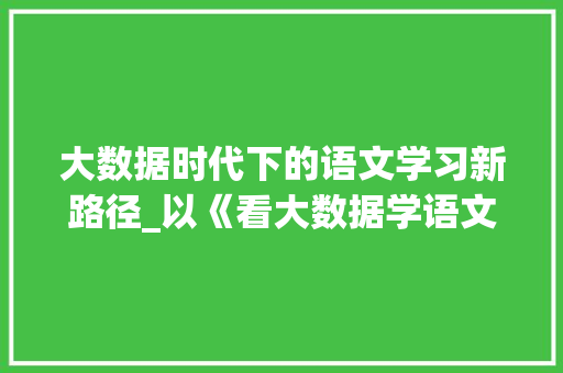 大数据时代下的语文学习新路径_以《看大数据学语文》为例