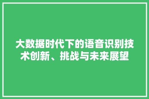 大数据时代下的语音识别技术创新、挑战与未来展望