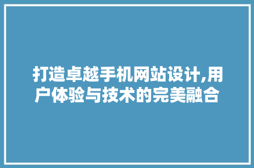 打造卓越手机网站设计,用户体验与技术的完美融合