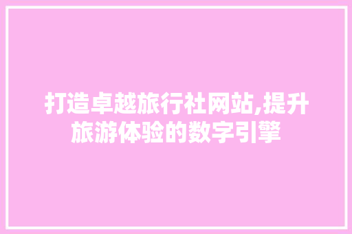打造卓越旅行社网站,提升旅游体验的数字引擎