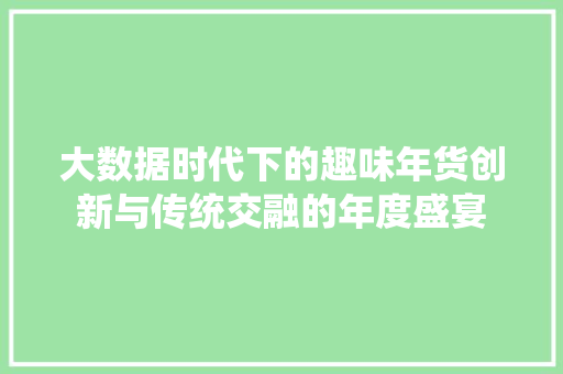 大数据时代下的趣味年货创新与传统交融的年度盛宴