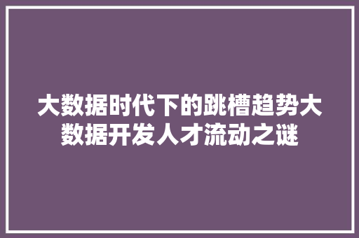 大数据时代下的跳槽趋势大数据开发人才流动之谜