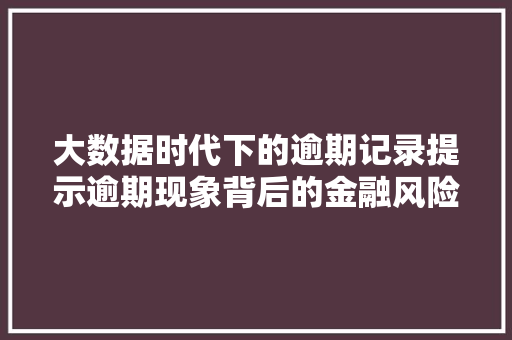 大数据时代下的逾期记录提示逾期现象背后的金融风险与挑战