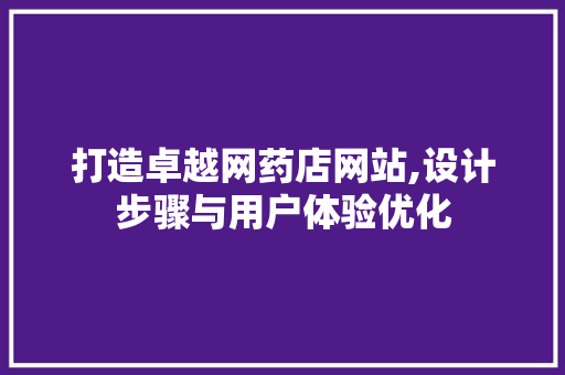 打造卓越网药店网站,设计步骤与用户体验优化