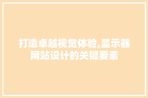 打造卓越视觉体验,显示器网站设计的关键要素