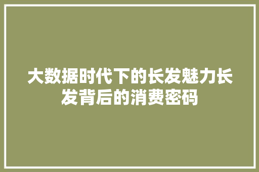 大数据时代下的长发魅力长发背后的消费密码
