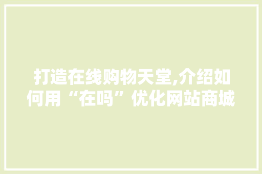 打造在线购物天堂,介绍如何用“在吗”优化网站商城用户体验