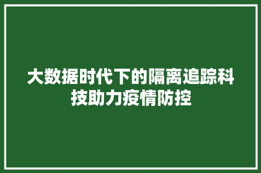 大数据时代下的隔离追踪科技助力疫情防控