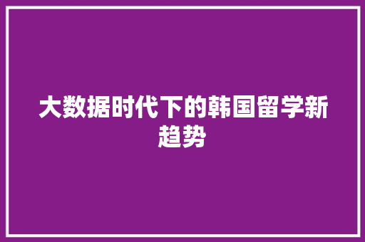 大数据时代下的韩国留学新趋势