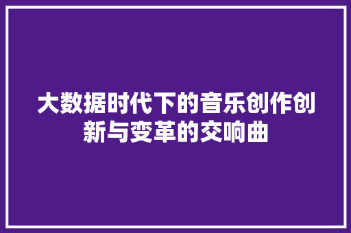 大数据时代下的音乐创作创新与变革的交响曲