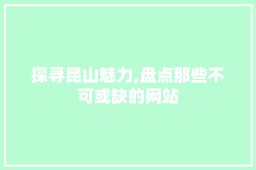 探寻昆山魅力,盘点那些不可或缺的网站
