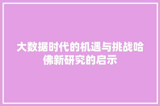 大数据时代的机遇与挑战哈佛新研究的启示