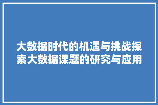大数据时代的机遇与挑战探索大数据课题的研究与应用