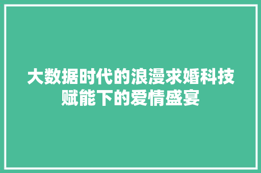 大数据时代的浪漫求婚科技赋能下的爱情盛宴