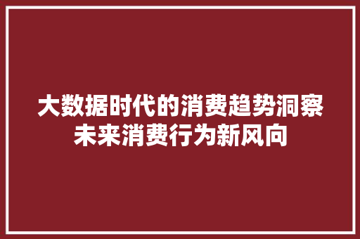 大数据时代的消费趋势洞察未来消费行为新风向