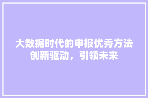 大数据时代的申报优秀方法创新驱动，引领未来