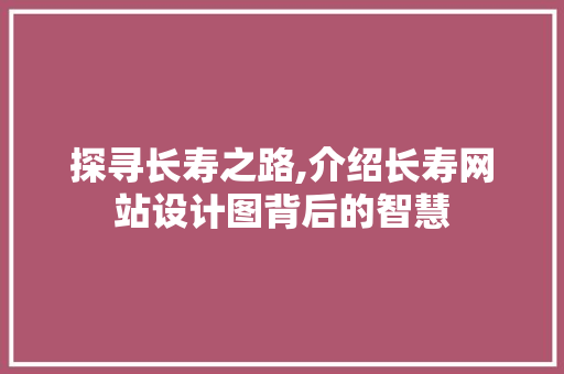 探寻长寿之路,介绍长寿网站设计图背后的智慧