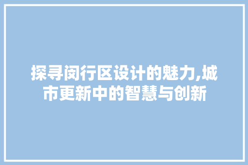探寻闵行区设计的魅力,城市更新中的智慧与创新