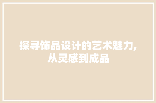 探寻饰品设计的艺术魅力,从灵感到成品