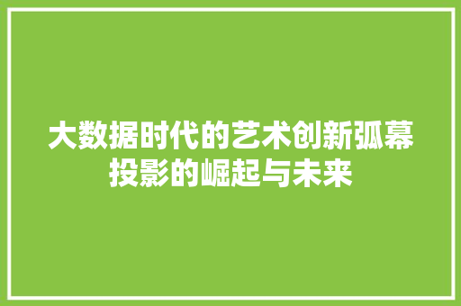 大数据时代的艺术创新弧幕投影的崛起与未来