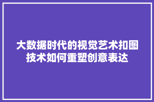 大数据时代的视觉艺术扣图技术如何重塑创意表达