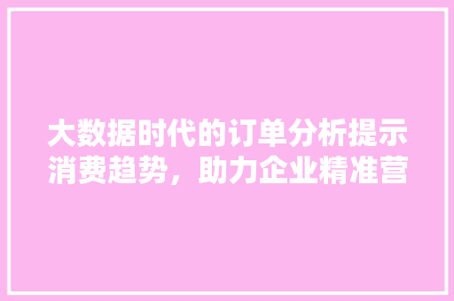 大数据时代的订单分析提示消费趋势，助力企业精准营销 友链在线