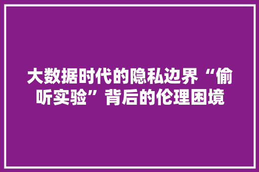 大数据时代的隐私边界“偷听实验”背后的伦理困境