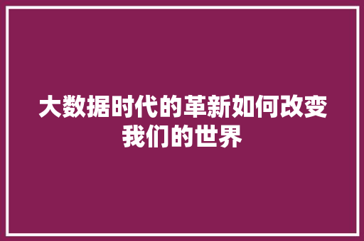 大数据时代的革新如何改变我们的世界 服务器/数据库