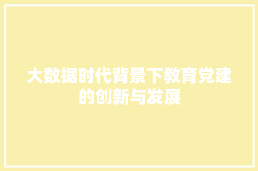 大数据时代背景下教育党建的创新与发展