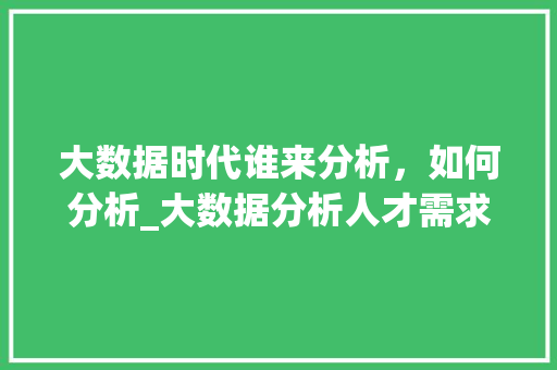 大数据时代谁来分析，如何分析_大数据分析人才需求与培养