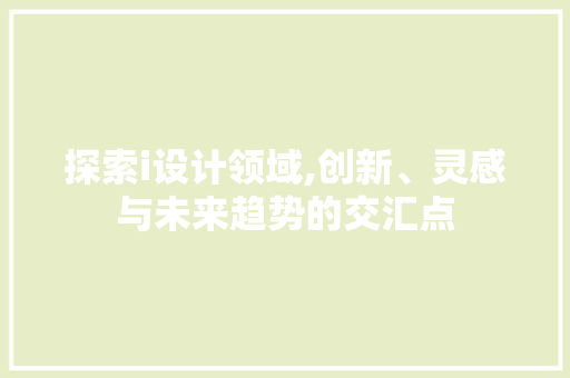 探索i设计领域,创新、灵感与未来趋势的交汇点