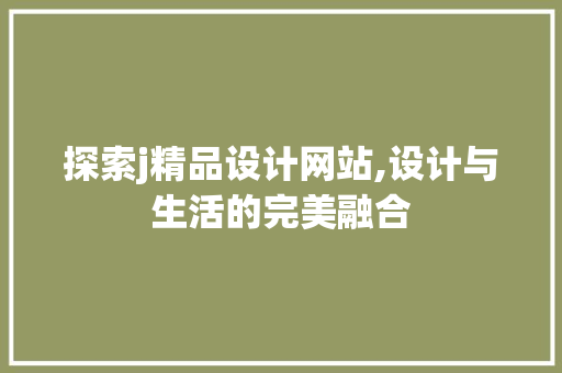 探索j精品设计网站,设计与生活的完美融合