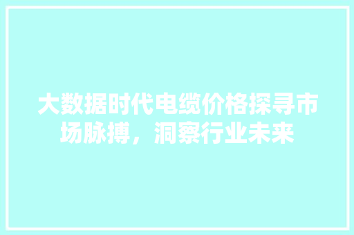 大数据时代电缆价格探寻市场脉搏,洞察行业未来 大数据时代电缆价格探寻市场脉搏,洞察行业未来