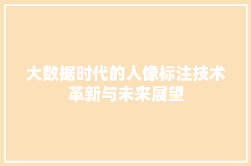 大数据时代的人像标注技术革新与未来展望