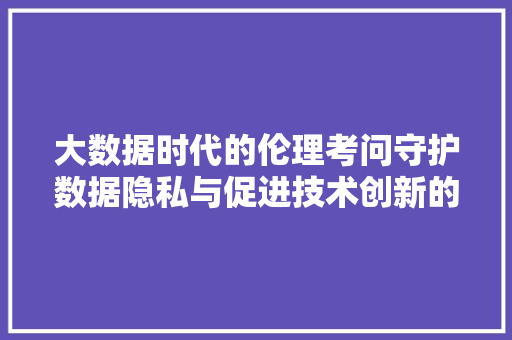 大数据时代的伦理考问守护数据隐私与促进技术创新的平衡之路