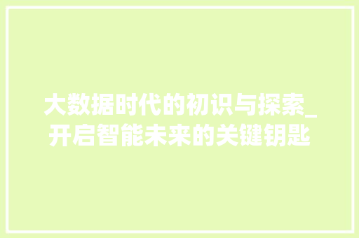 大数据时代的初识与探索_开启智能未来的关键钥匙