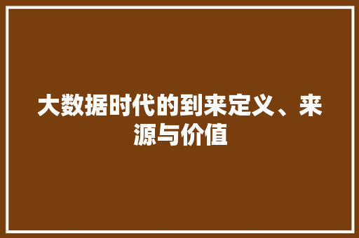 大数据时代的到来定义、来源与价值