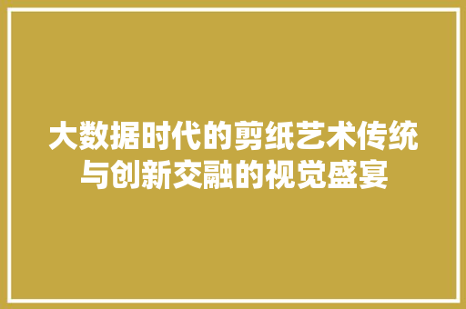 大数据时代的剪纸艺术传统与创新交融的视觉盛宴