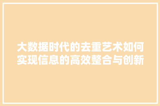 大数据时代的去重艺术如何实现信息的高效整合与创新应用