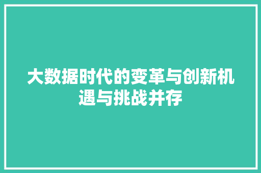 大数据时代的变革与创新机遇与挑战并存