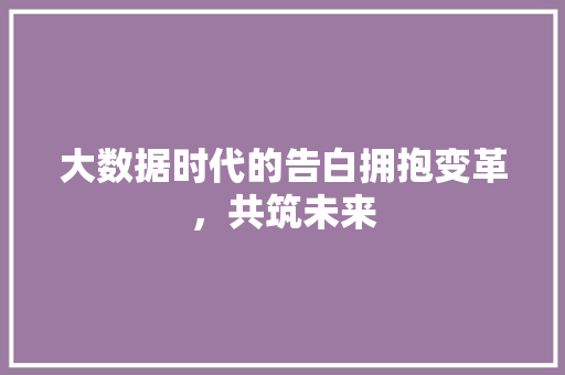 大数据时代的告白拥抱变革，共筑未来