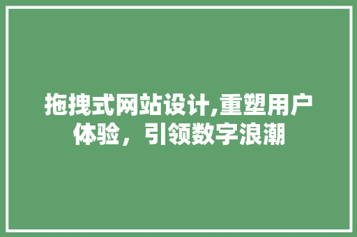 拖拽式网站设计,重塑用户体验，引领数字浪潮