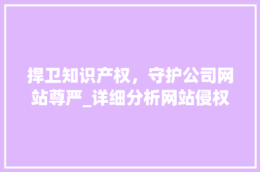 捍卫知识产权，守护公司网站尊严_详细分析网站侵权问题
