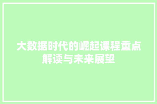 大数据时代的崛起课程重点解读与未来展望 大数据时代的崛起课程重点解读与未来展望