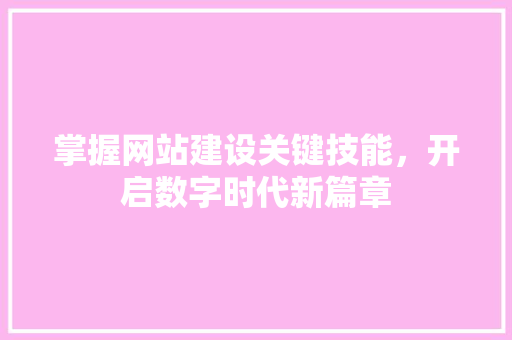 掌握网站建设关键技能，开启数字时代新篇章
