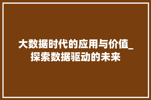 大数据时代的应用与价值_探索数据驱动的未来