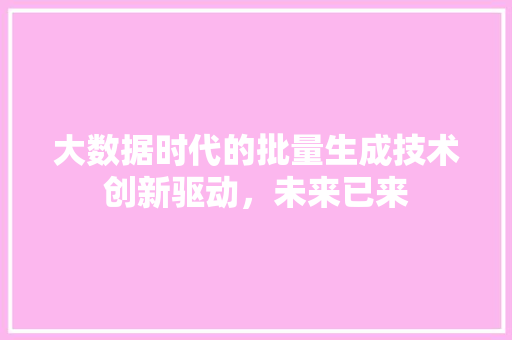 大数据时代的批量生成技术创新驱动，未来已来