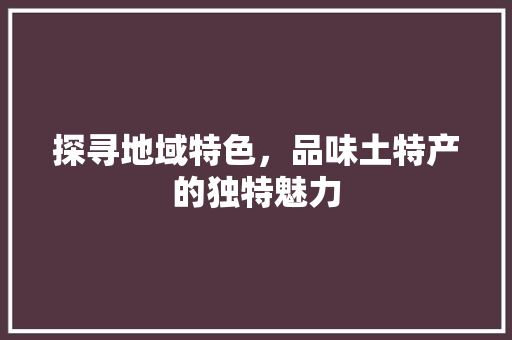 探寻地域特色，品味土特产的独特魅力