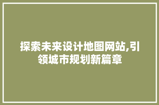 探索未来设计地图网站,引领城市规划新篇章
