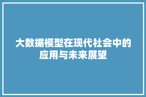 大数据模型在现代社会中的应用与未来展望
